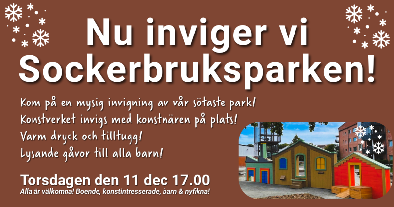 Vit text på brun bakgrund, "Nu inviger vi Sockerbruksparken! Kom på en mysig invigning av vår sötaste park! Konstverket invigs med konstnären på plats. Varm dryck och tilltugg! Lysande gåvor till alla barn! Torsdagen den 11 dec 17.00. Alla är välkomna! Boende, konstintresserade, barn & nyfikna!
